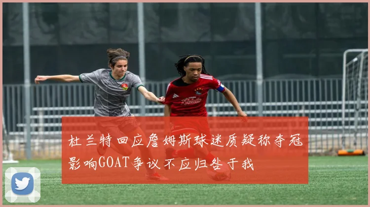 杜兰特回应詹姆斯球迷质疑称夺冠影响GOAT争议不应归咎于我