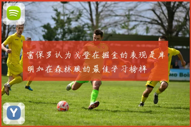 富保罗认为戈登在掘金的表现是库明加在森林狼的最佳学习榜样