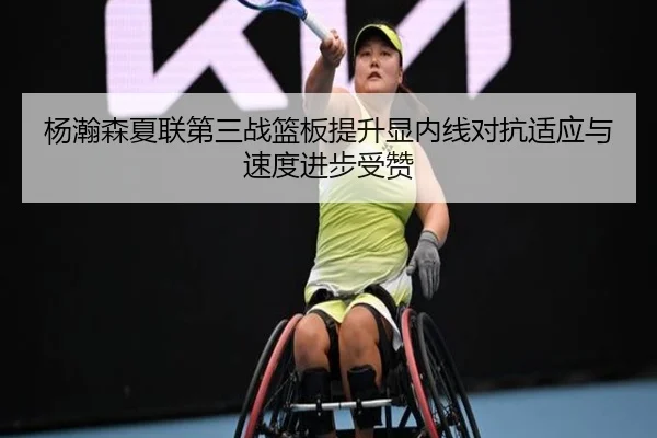 杨瀚森夏联第三战篮板提升显内线对抗适应与速度进步受赞