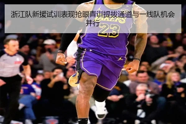 浙江队新援试训表现抢眼青训提拔通道与一线队机会并行