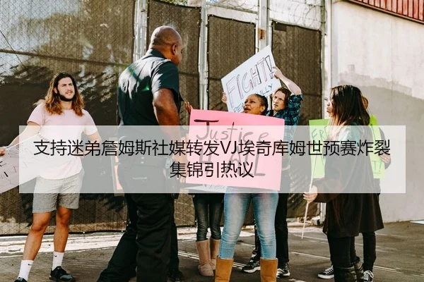 支持迷弟詹姆斯社媒转发VJ埃奇库姆世预赛炸裂集锦引热议